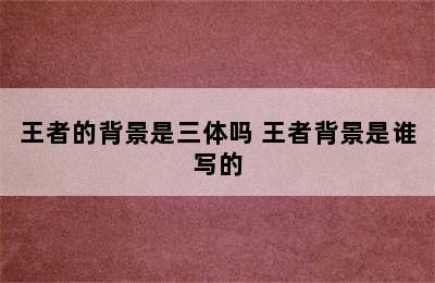 王者的背景是三体吗 王者背景是谁写的